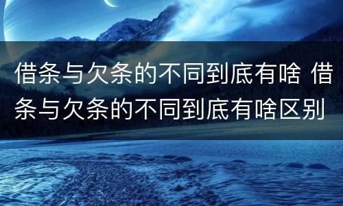 借条与欠条的不同到底有啥 借条与欠条的不同到底有啥区别