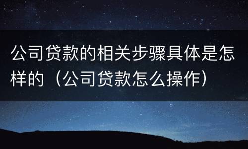 公司贷款的相关步骤具体是怎样的（公司贷款怎么操作）