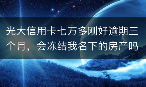 光大信用卡七万多刚好逾期三个月，会冻结我名下的房产吗