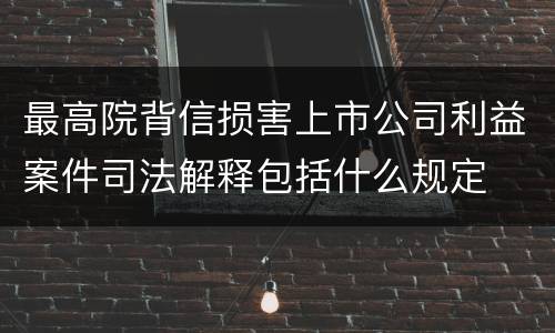 最高院背信损害上市公司利益案件司法解释包括什么规定