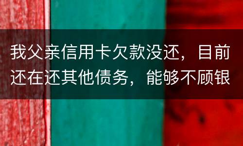 我父亲信用卡欠款没还，目前还在还其他债务，能够不顾银行这边吗