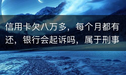 信用卡欠八万多，每个月都有还，银行会起诉吗，属于刑事还是民事