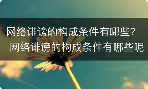 网络诽谤的构成条件有哪些？ 网络诽谤的构成条件有哪些呢