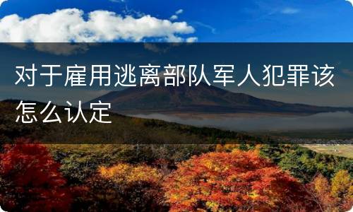 对于雇用逃离部队军人犯罪该怎么认定