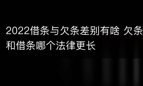 2022借条与欠条差别有啥 欠条和借条哪个法律更长