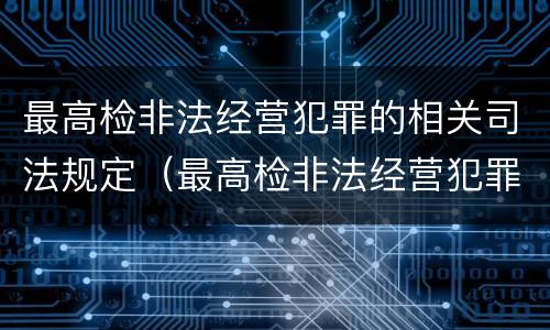 最高检非法经营犯罪的相关司法规定（最高检非法经营犯罪的相关司法规定有哪些）