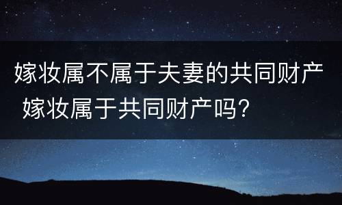 嫁妆属不属于夫妻的共同财产 嫁妆属于共同财产吗?