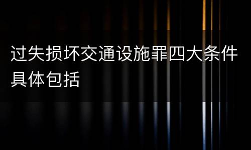 过失损坏交通设施罪四大条件具体包括