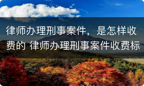 律师办理刑事案件，是怎样收费的 律师办理刑事案件收费标准