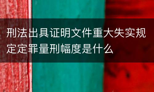 刑法出具证明文件重大失实规定定罪量刑幅度是什么