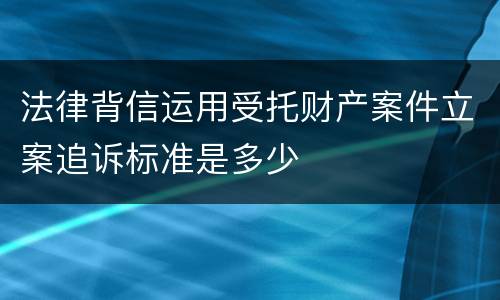 法律背信运用受托财产案件立案追诉标准是多少