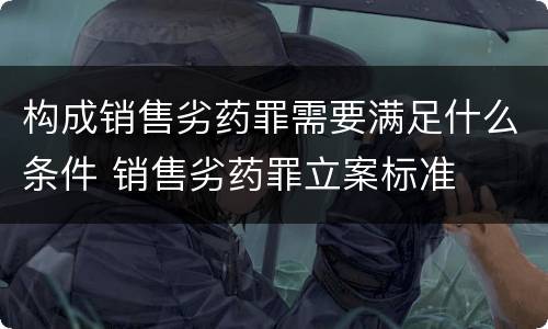 构成销售劣药罪需要满足什么条件 销售劣药罪立案标准