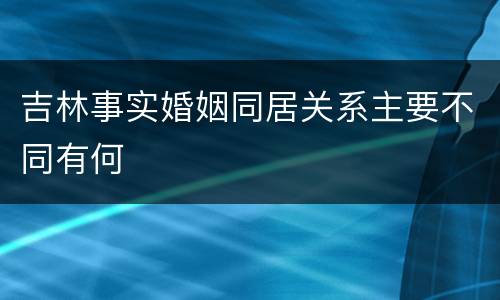 吉林事实婚姻同居关系主要不同有何