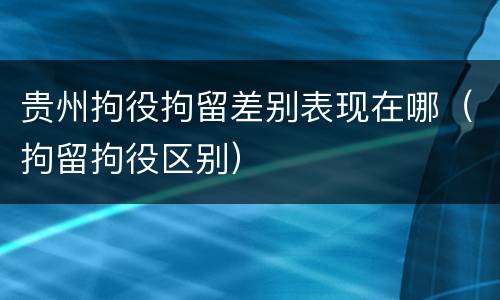 贵州拘役拘留差别表现在哪（拘留拘役区别）