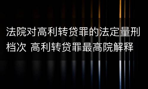 法院对高利转贷罪的法定量刑档次 高利转贷罪最高院解释