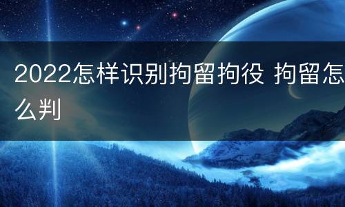 2022怎样识别拘留拘役 拘留怎么判