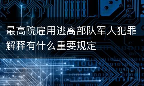 最高院雇用逃离部队军人犯罪解释有什么重要规定