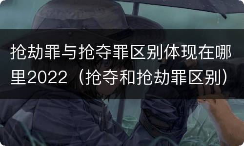 抢劫罪与抢夺罪区别体现在哪里2022（抢夺和抢劫罪区别）