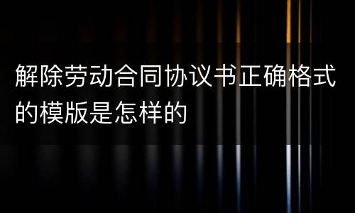 解除劳动合同协议书正确格式的模版是怎样的