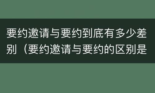 要约邀请与要约到底有多少差别（要约邀请与要约的区别是什么?）