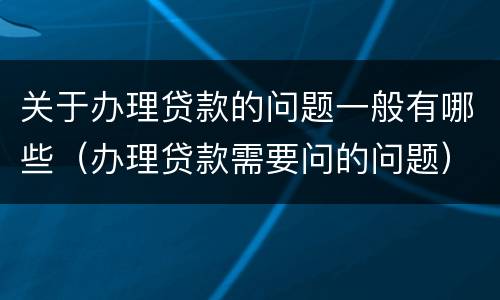 关于办理贷款的问题一般有哪些（办理贷款需要问的问题）