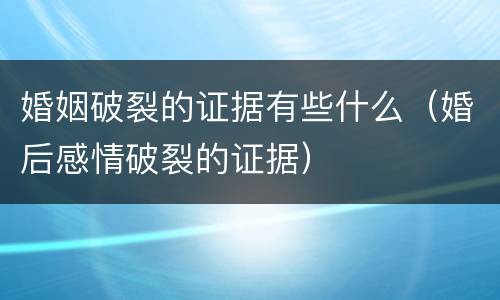 婚姻破裂的证据有些什么（婚后感情破裂的证据）