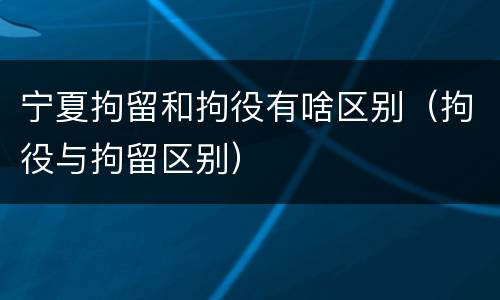 宁夏拘留和拘役有啥区别（拘役与拘留区别）