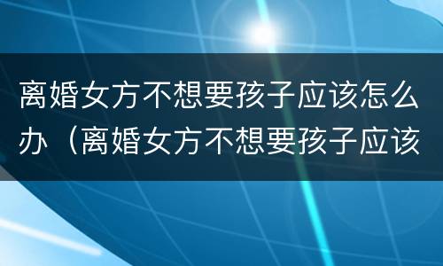 离婚女方不想要孩子应该怎么办（离婚女方不想要孩子应该怎么办理）