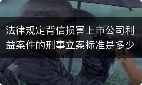 法律规定背信损害上市公司利益案件的刑事立案标准是多少