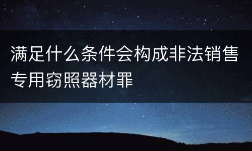 满足什么条件会构成非法销售专用窃照器材罪