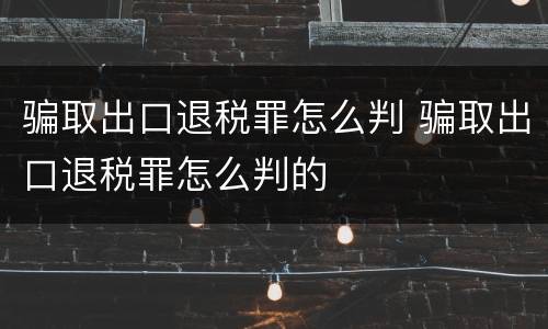 骗取出口退税罪怎么判 骗取出口退税罪怎么判的