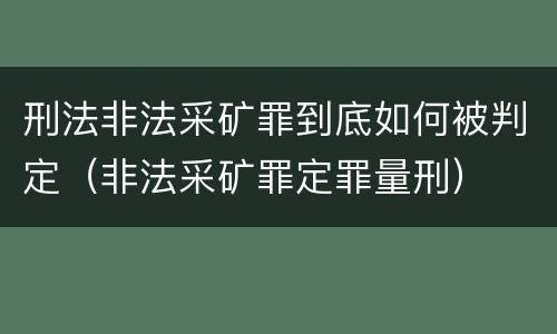 刑法非法采矿罪到底如何被判定（非法采矿罪定罪量刑）