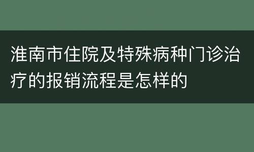 淮南市住院及特殊病种门诊治疗的报销流程是怎样的