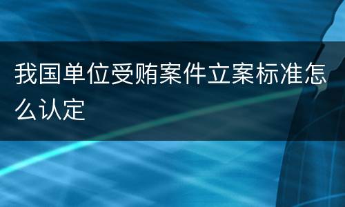 我国单位受贿案件立案标准怎么认定