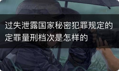 过失泄露国家秘密犯罪规定的定罪量刑档次是怎样的