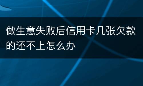 做生意失败后信用卡几张欠款的还不上怎么办