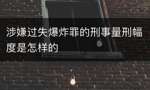 涉嫌过失爆炸罪的刑事量刑幅度是怎样的