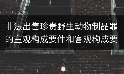 非法出售珍贵野生动物制品罪的主观构成要件和客观构成要件是哪些