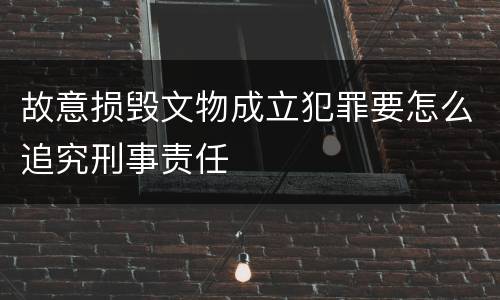 故意损毁文物成立犯罪要怎么追究刑事责任