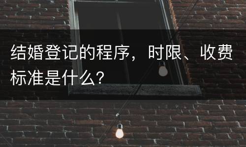 结婚登记的程序，时限、收费标准是什么？