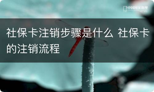 社保卡注销步骤是什么 社保卡的注销流程