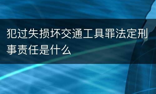 犯过失损坏交通工具罪法定刑事责任是什么