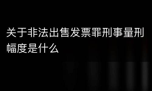 关于非法出售发票罪刑事量刑幅度是什么