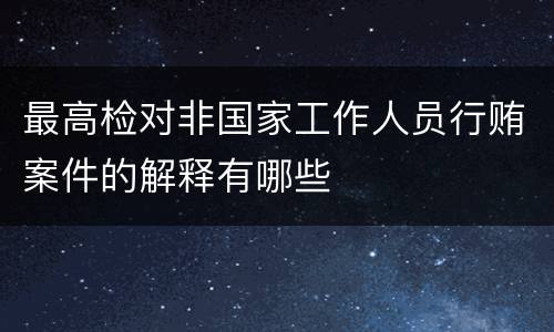 最高检对非国家工作人员行贿案件的解释有哪些