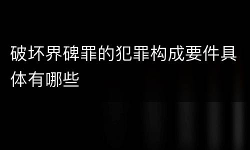 破坏界碑罪的犯罪构成要件具体有哪些