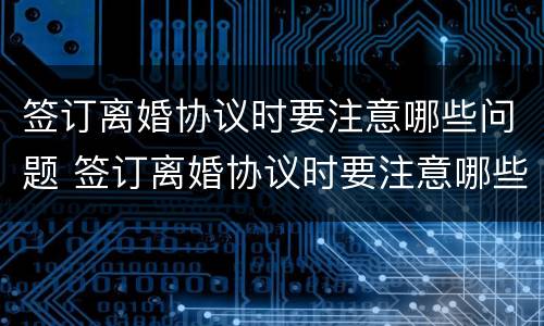 签订离婚协议时要注意哪些问题 签订离婚协议时要注意哪些问题和细节