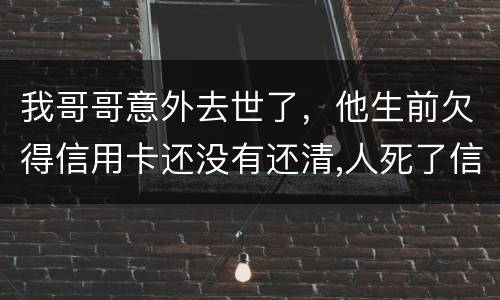 我哥哥意外去世了，他生前欠得信用卡还没有还清,人死了信用卡欠款怎么办