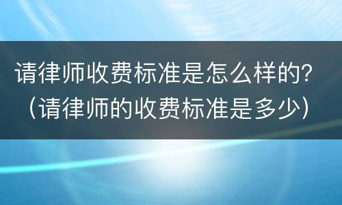 请律师收费标准是怎么样的？（请律师的收费标准是多少）