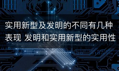 实用新型及发明的不同有几种表现 发明和实用新型的实用性