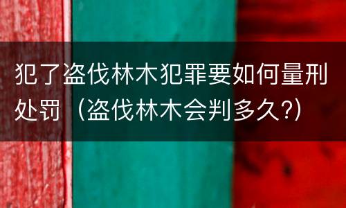 犯了盗伐林木犯罪要如何量刑处罚（盗伐林木会判多久?）